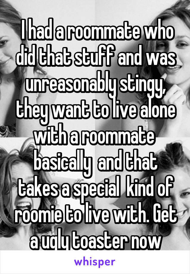  I had a roommate who did that stuff and was unreasonably stingy, they want to live alone with a roommate  basically  and that takes a special  kind of roomie to live with. Get a ugly toaster now