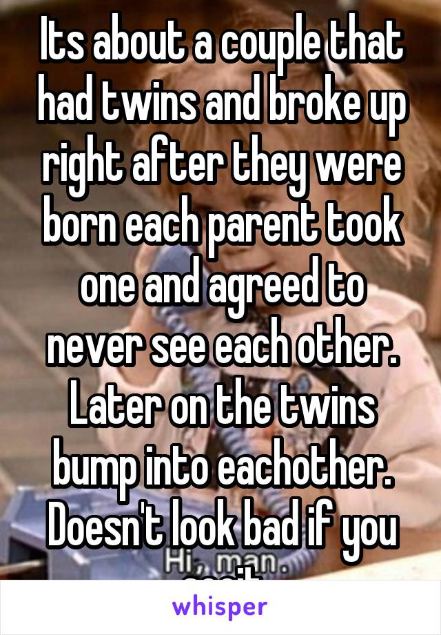 Its about a couple that had twins and broke up right after they were born each parent took one and agreed to never see each other. Later on the twins bump into eachother. Doesn't look bad if you seeit