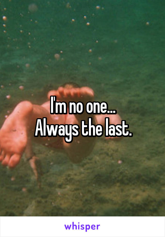 I'm no one...
Always the last.