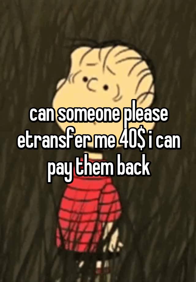 can-someone-please-etransfer-me-40-i-can-pay-them-back