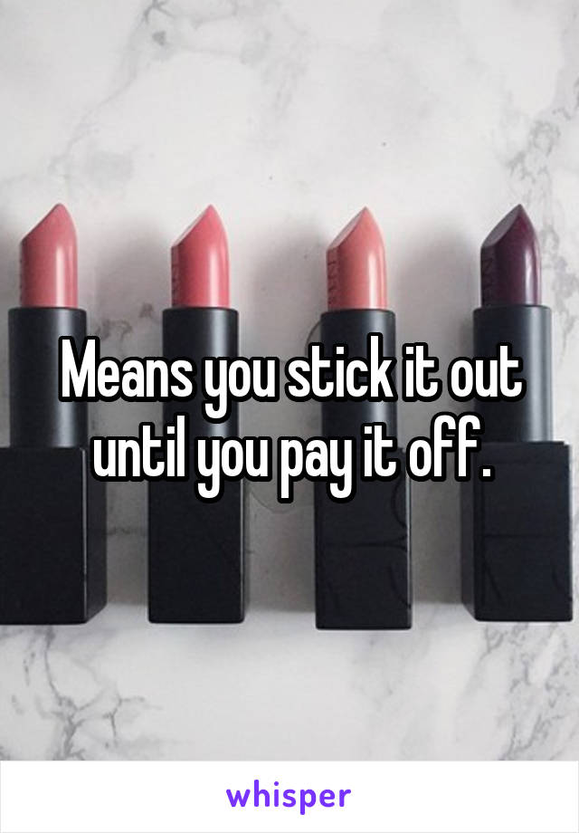 Means you stick it out until you pay it off.