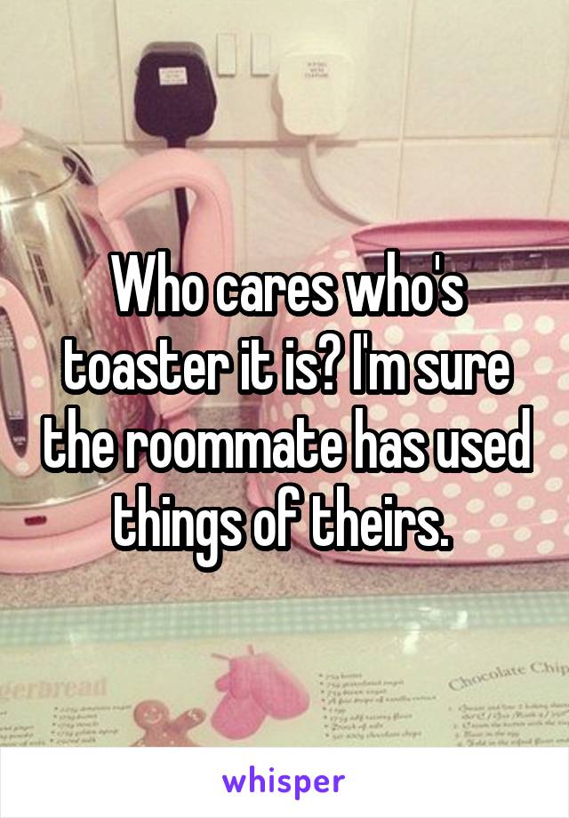 Who cares who's toaster it is? I'm sure the roommate has used things of theirs. 