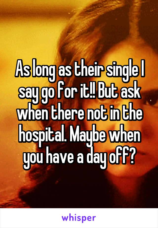 As long as their single I say go for it!! But ask when there not in the hospital. Maybe when you have a day off?