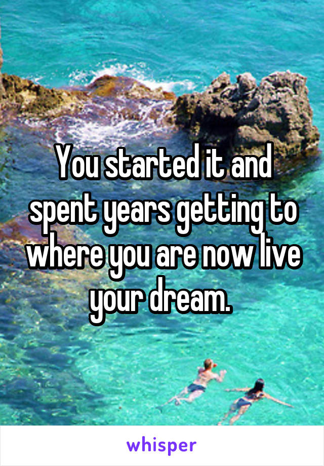 You started it and spent years getting to where you are now live your dream. 