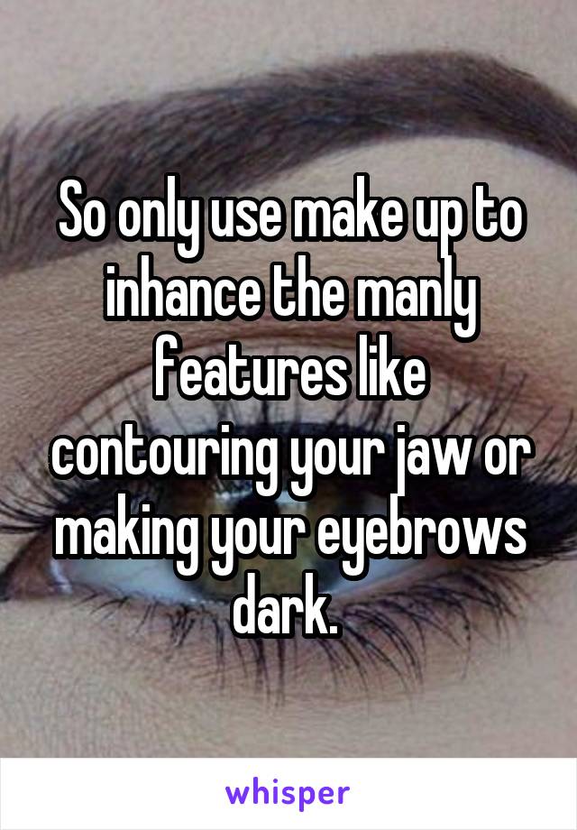So only use make up to inhance the manly features like contouring your jaw or making your eyebrows dark. 