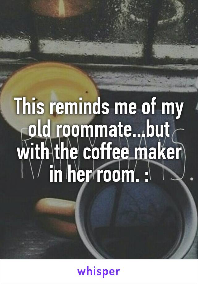 This reminds me of my old roommate...but with the coffee maker in her room. :\