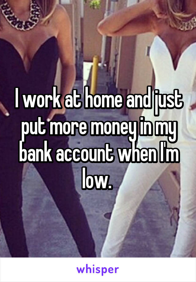 I work at home and just put more money in my bank account when I'm low. 