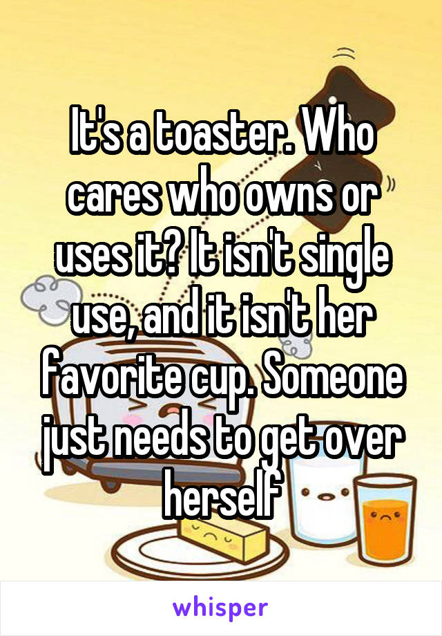 It's a toaster. Who cares who owns or uses it? It isn't single use, and it isn't her favorite cup. Someone just needs to get over herself