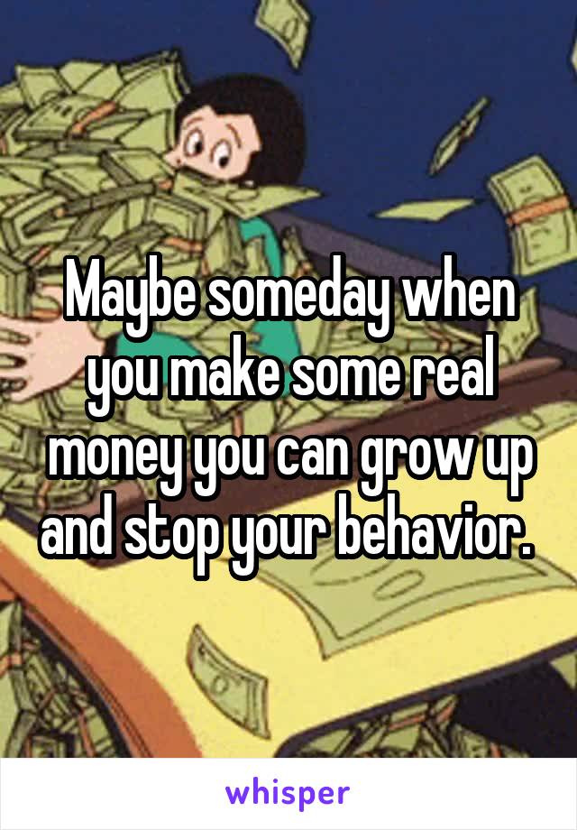 Maybe someday when you make some real money you can grow up and stop your behavior. 