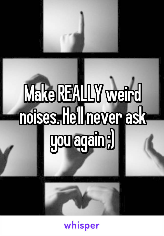 Make REALLY weird noises. He'll never ask you again ;)