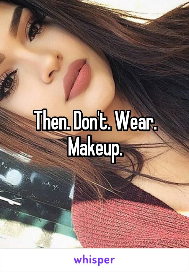 Then. Don't. Wear. Makeup.