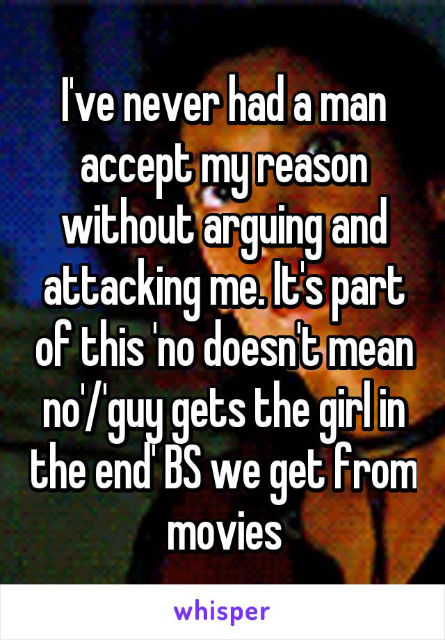 I've never had a man accept my reason without arguing and attacking me. It's part of this 'no doesn't mean no'/'guy gets the girl in the end' BS we get from movies