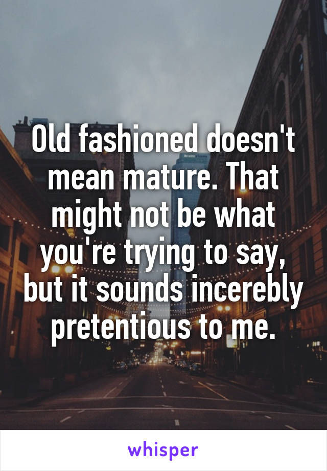 Old fashioned doesn't mean mature. That might not be what you're trying to say, but it sounds incerebly pretentious to me.
