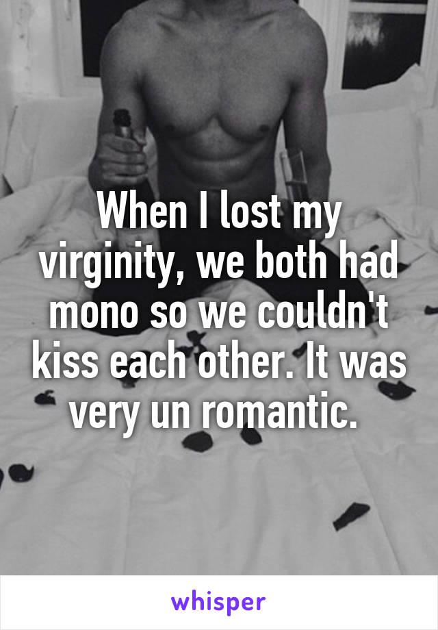 When I lost my virginity, we both had mono so we couldn't kiss each other. It was very un romantic. 