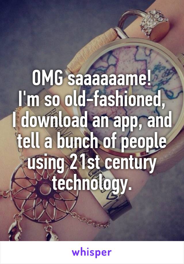 OMG saaaaaame!
I'm so old-fashioned, I download an app, and tell a bunch of people using 21st century technology.