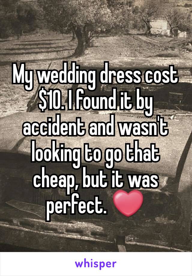 My wedding dress cost $10. I found it by accident and wasn't looking to go that cheap, but it was perfect. ❤