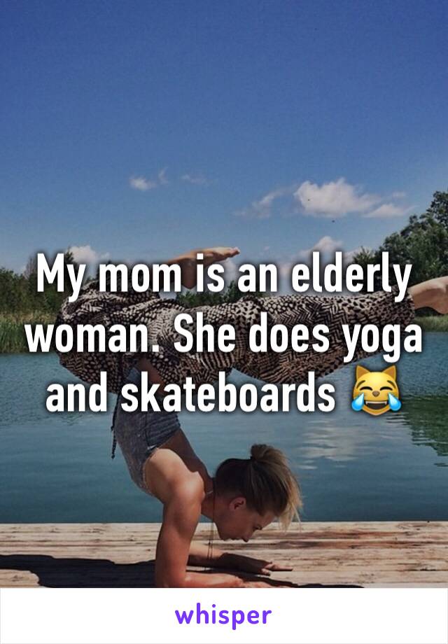 My mom is an elderly woman. She does yoga and skateboards 😹