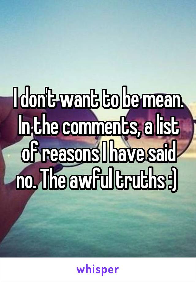 I don't want to be mean. In the comments, a list of reasons I have said no. The awful truths :) 