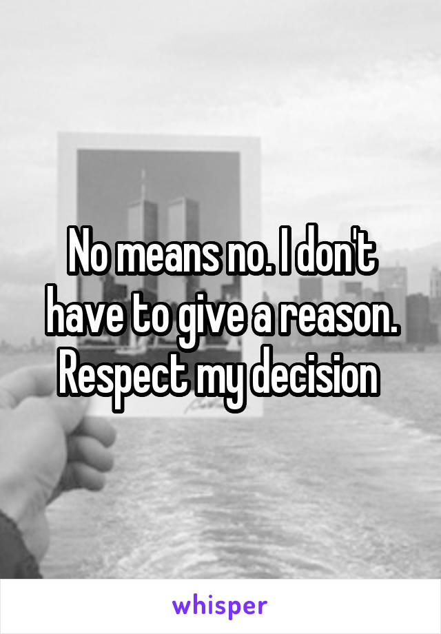 No means no. I don't have to give a reason. Respect my decision 