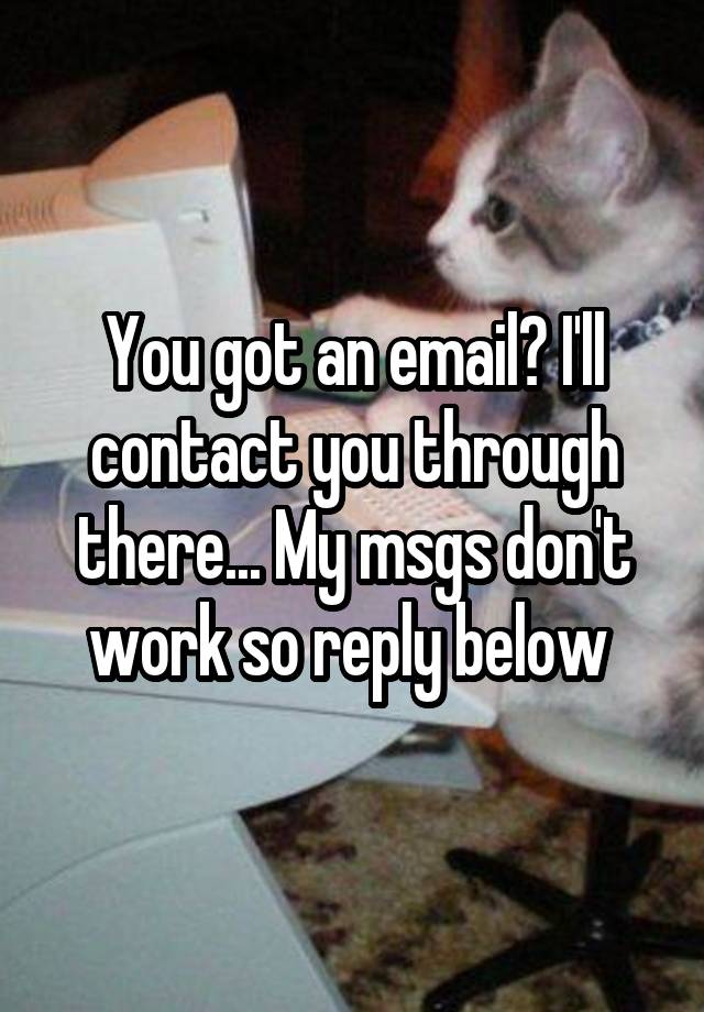 you-got-an-email-i-ll-contact-you-through-there-my-msgs-don-t-work