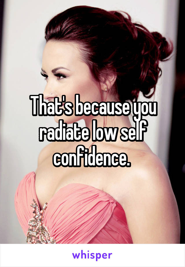 That's because you radiate low self confidence. 