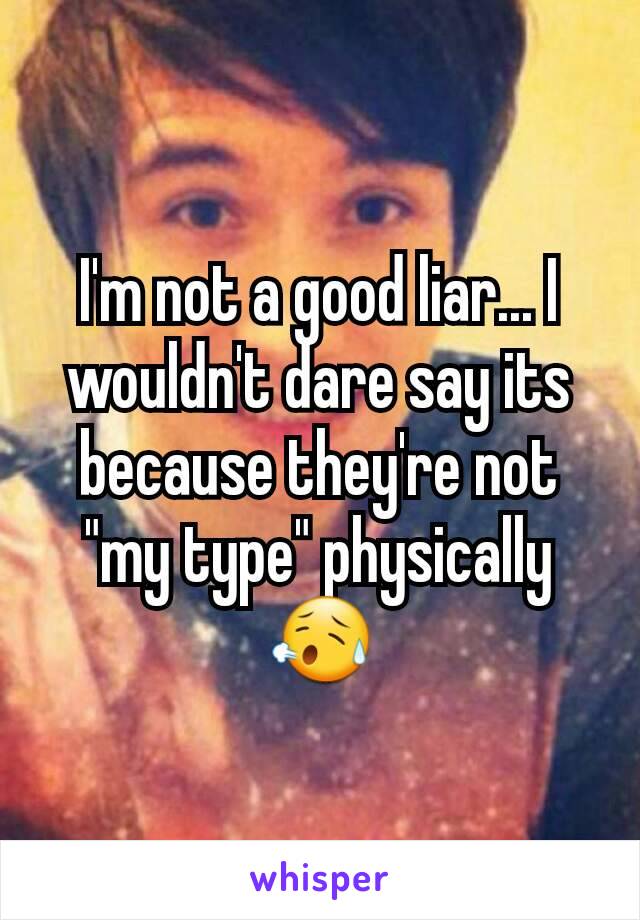I'm not a good liar... I wouldn't dare say its because they're not "my type" physically 😥