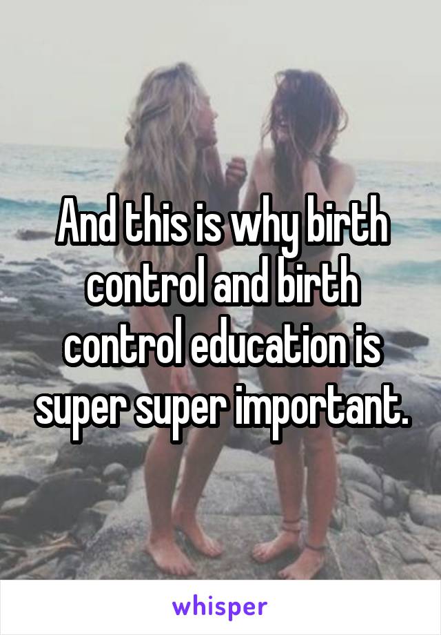 And this is why birth control and birth control education is super super important.