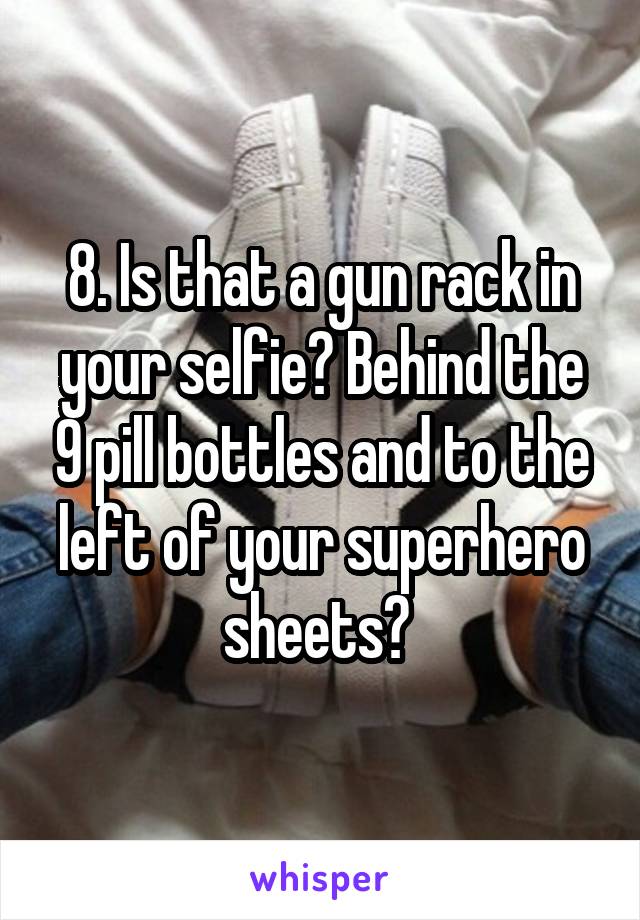 8. Is that a gun rack in your selfie? Behind the 9 pill bottles and to the left of your superhero sheets? 