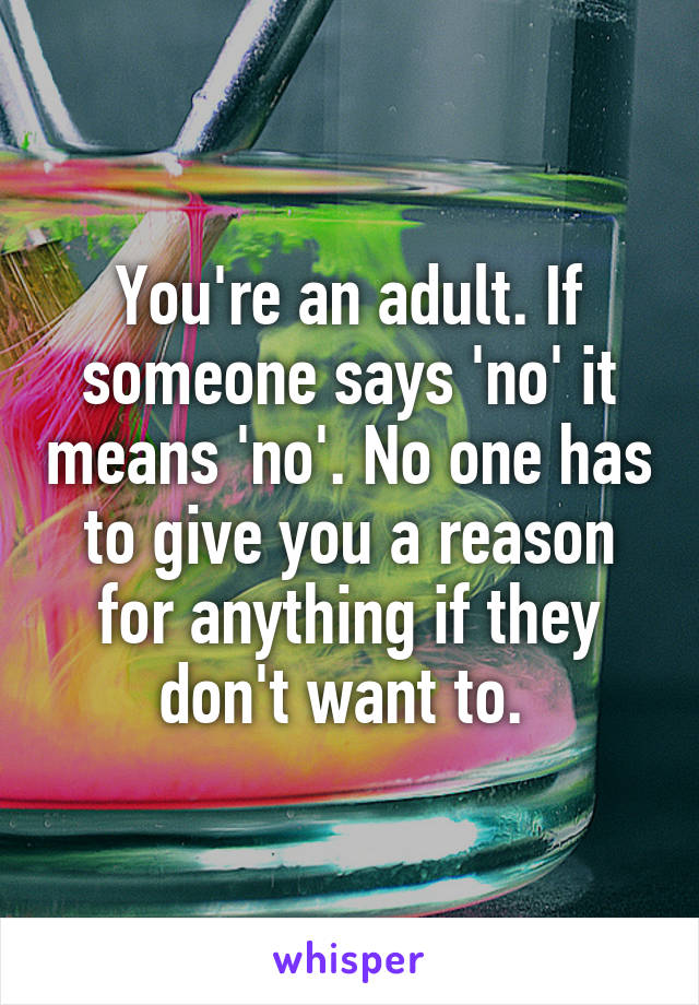You're an adult. If someone says 'no' it means 'no'. No one has to give you a reason for anything if they don't want to. 
