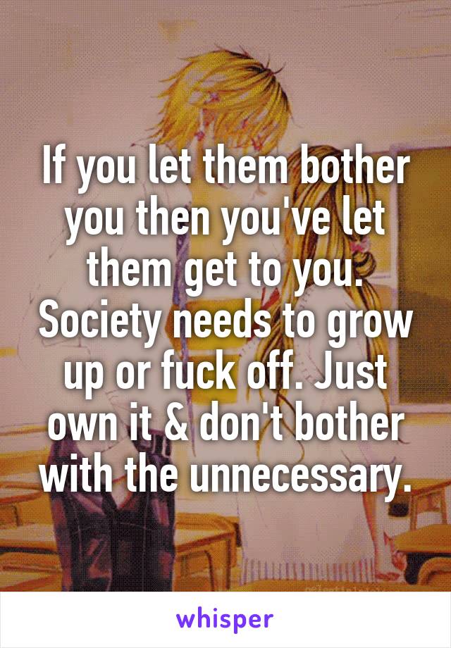 If you let them bother you then you've let them get to you. Society needs to grow up or fuck off. Just own it & don't bother with the unnecessary.