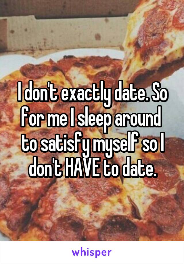 I don't exactly date. So for me I sleep around  to satisfy myself so I don't HAVE to date.