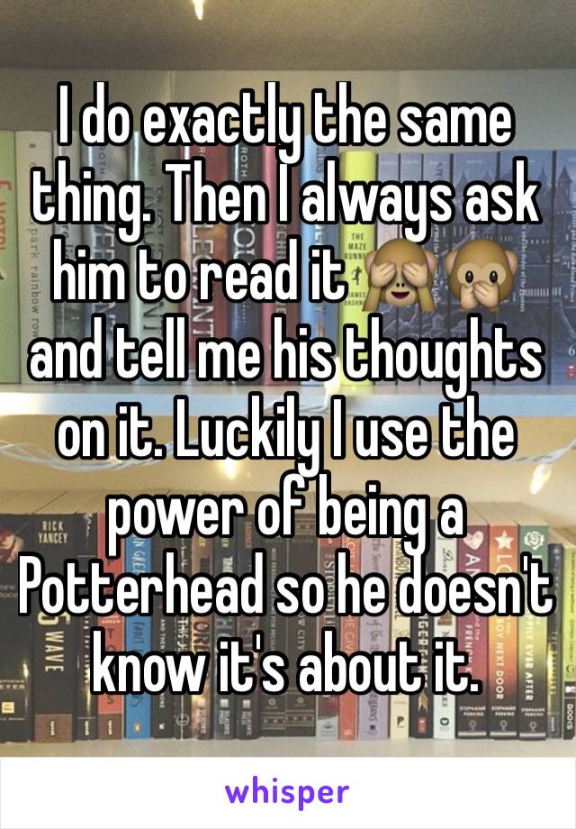 I do exactly the same thing. Then I always ask him to read it 🙈🙊 and tell me his thoughts on it. Luckily I use the power of being a Potterhead so he doesn't know it's about it. 