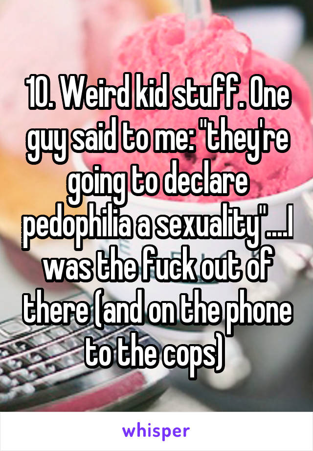 10. Weird kid stuff. One guy said to me: "they're going to declare pedophilia a sexuality"....I was the fuck out of there (and on the phone to the cops) 