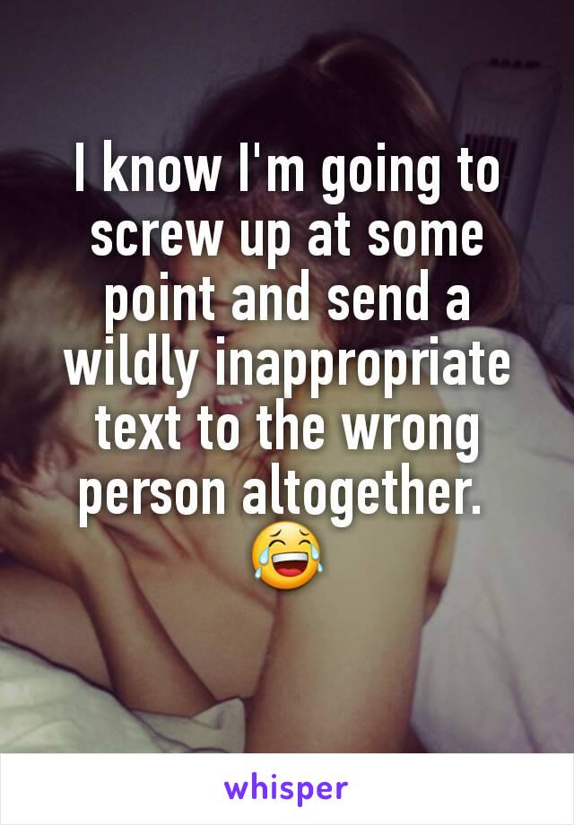 I know I'm going to screw up at some point and send a wildly inappropriate text to the wrong person altogether. 
😂