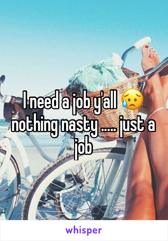 I need a job y'all 😥 nothing nasty ..... just a job 