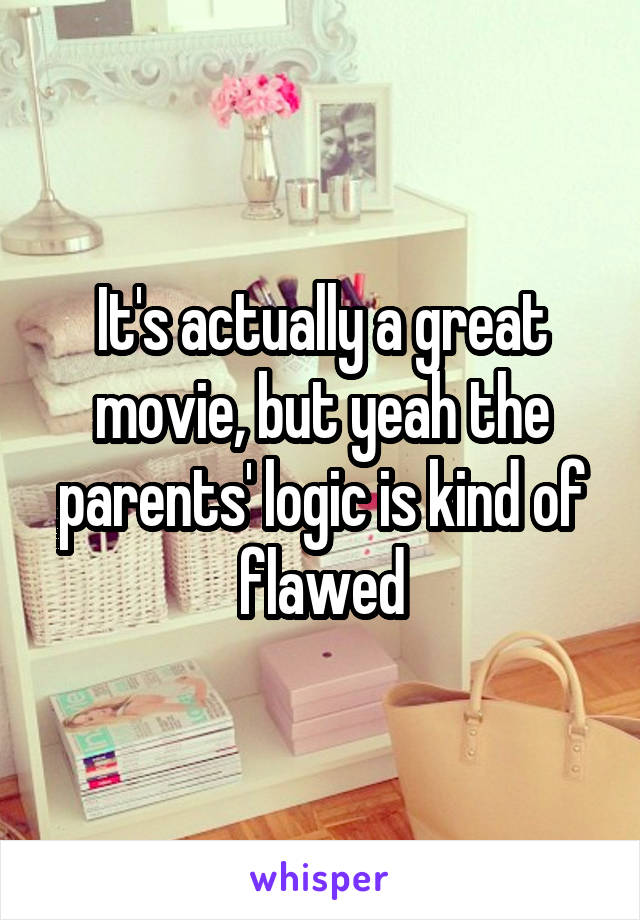 It's actually a great movie, but yeah the parents' logic is kind of flawed
