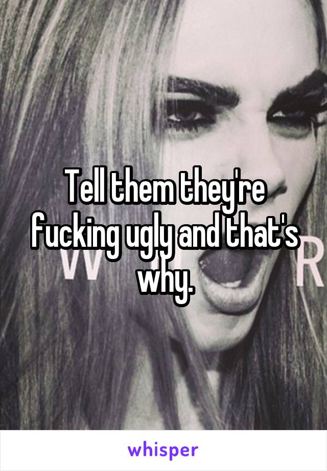 Tell them they're fucking ugly and that's why.