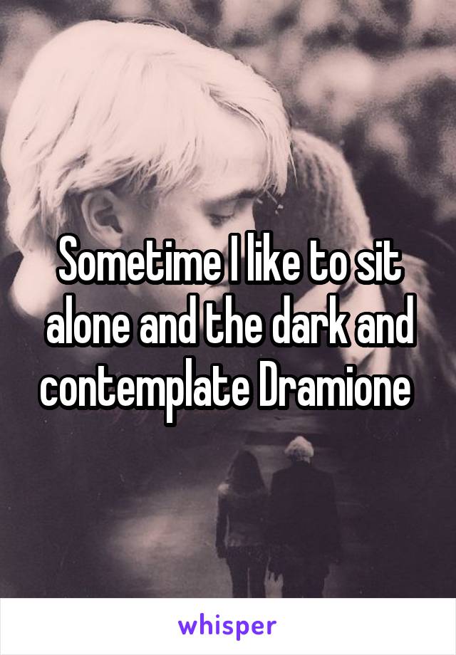 Sometime I like to sit alone and the dark and contemplate Dramione 
