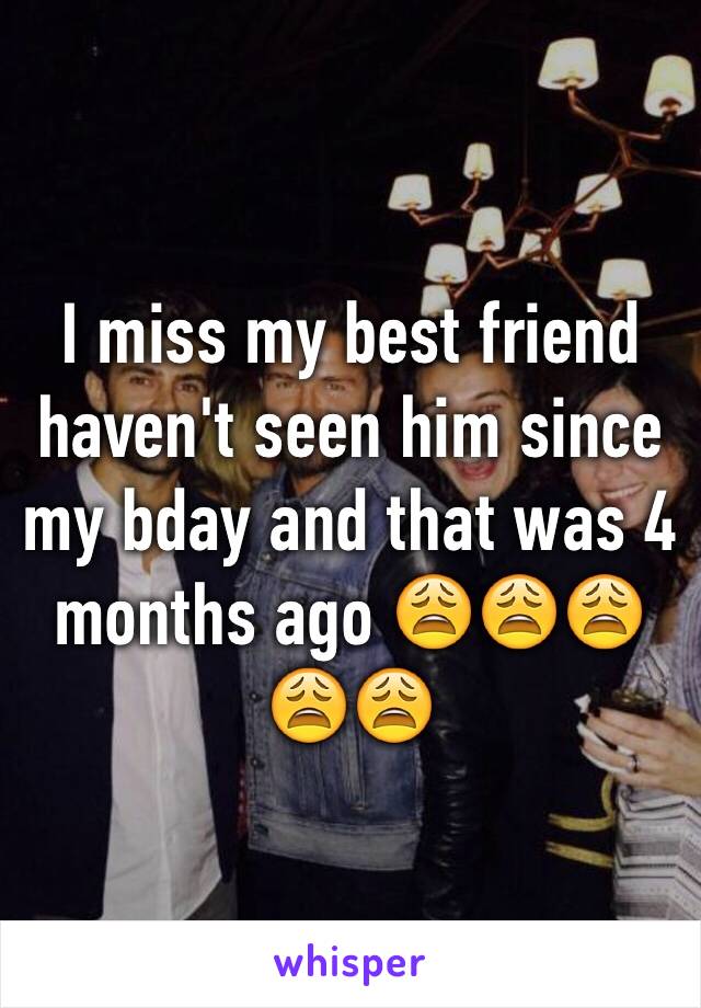 I miss my best friend haven't seen him since my bday and that was 4 months ago 😩😩😩😩😩
