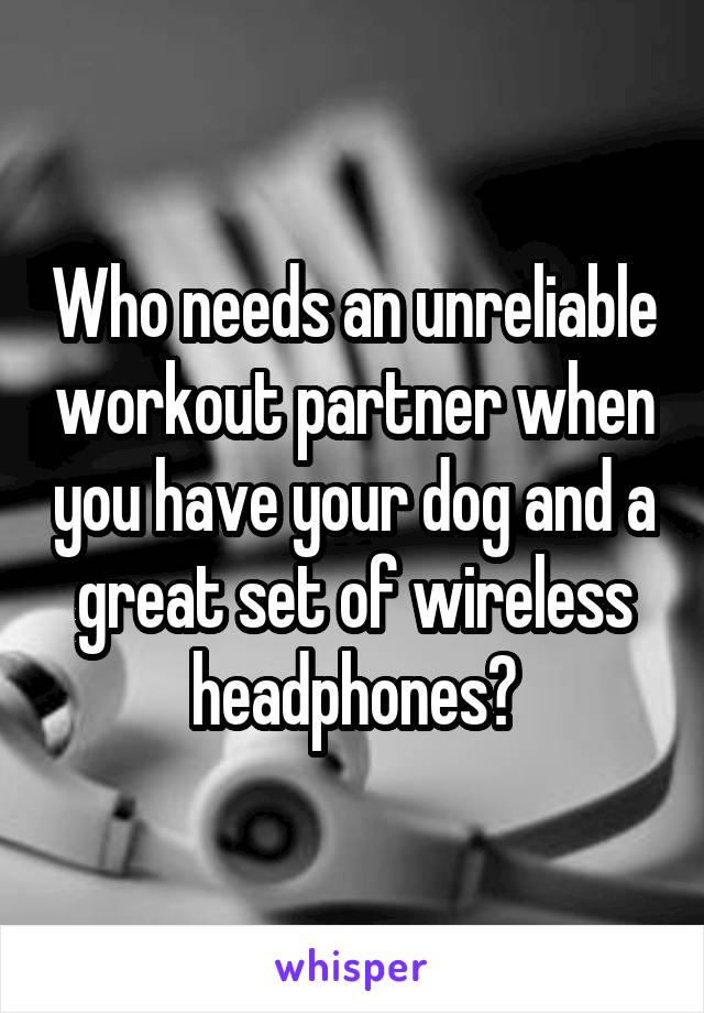 Who needs an unreliable workout partner when you have your dog and a great set of wireless headphones?