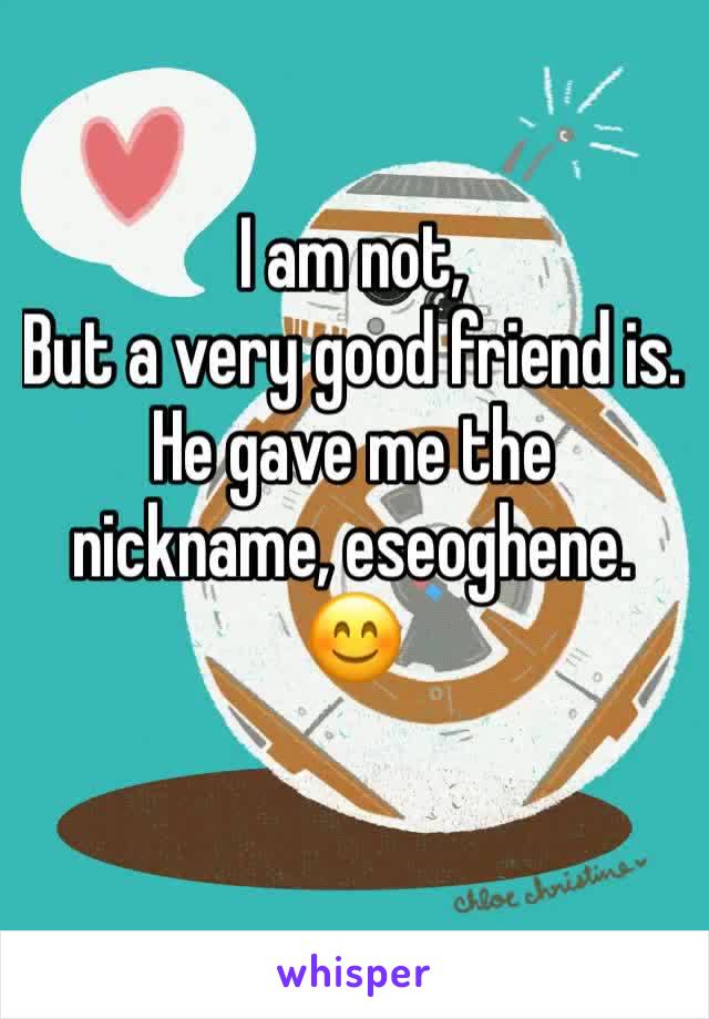 I am not,
But a very good friend is.
He gave me the nickname, eseoghene.
😊