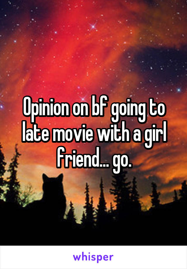 Opinion on bf going to late movie with a girl friend... go.