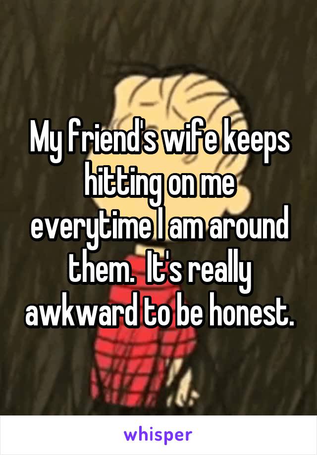 My friend's wife keeps hitting on me everytime I am around them.  It's really awkward to be honest.