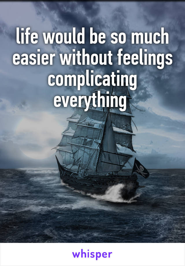 life would be so much easier without feelings complicating everything 





