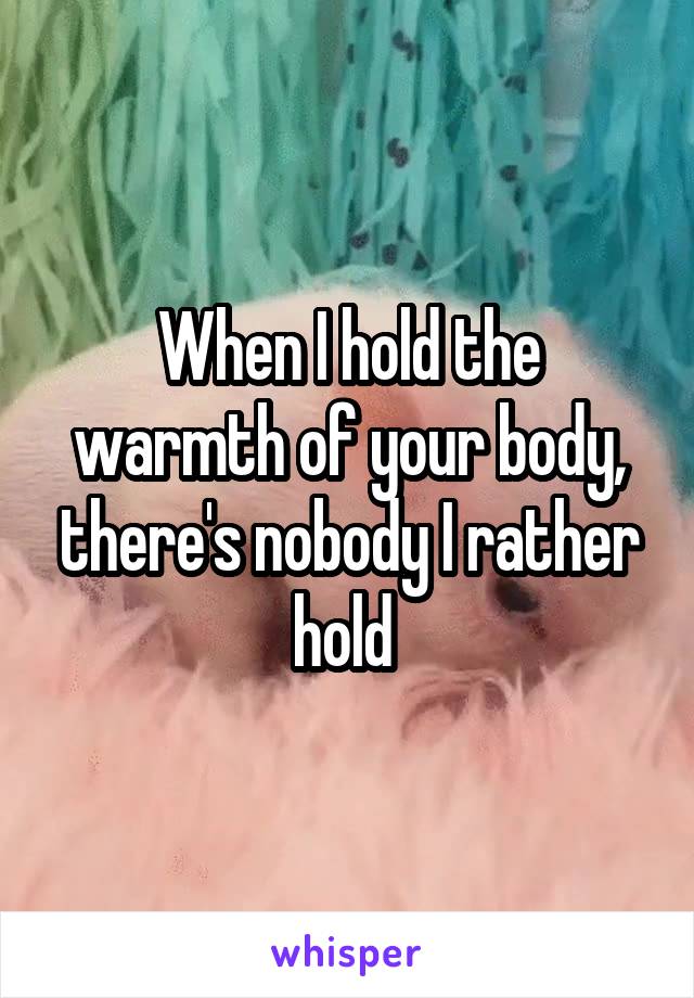 When I hold the warmth of your body, there's nobody I rather hold 