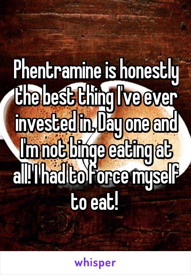Phentramine is honestly the best thing I've ever invested in. Day one and I'm not binge eating at all! I had to force myself to eat! 