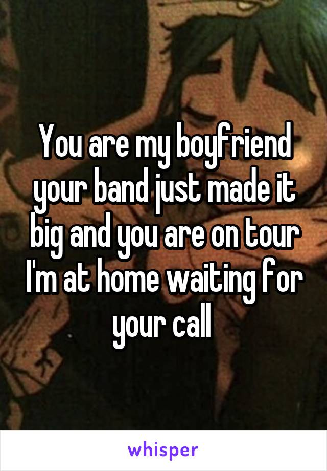 You are my boyfriend your band just made it big and you are on tour I'm at home waiting for your call 