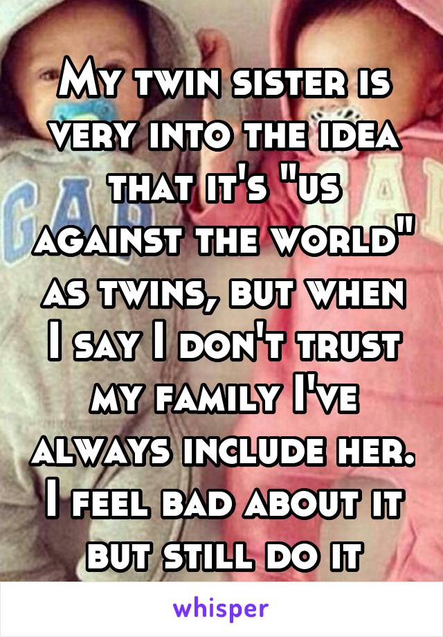My twin sister is very into the idea that it's "us against the world" as twins, but when I say I don't trust my family I've always include her. I feel bad about it but still do it