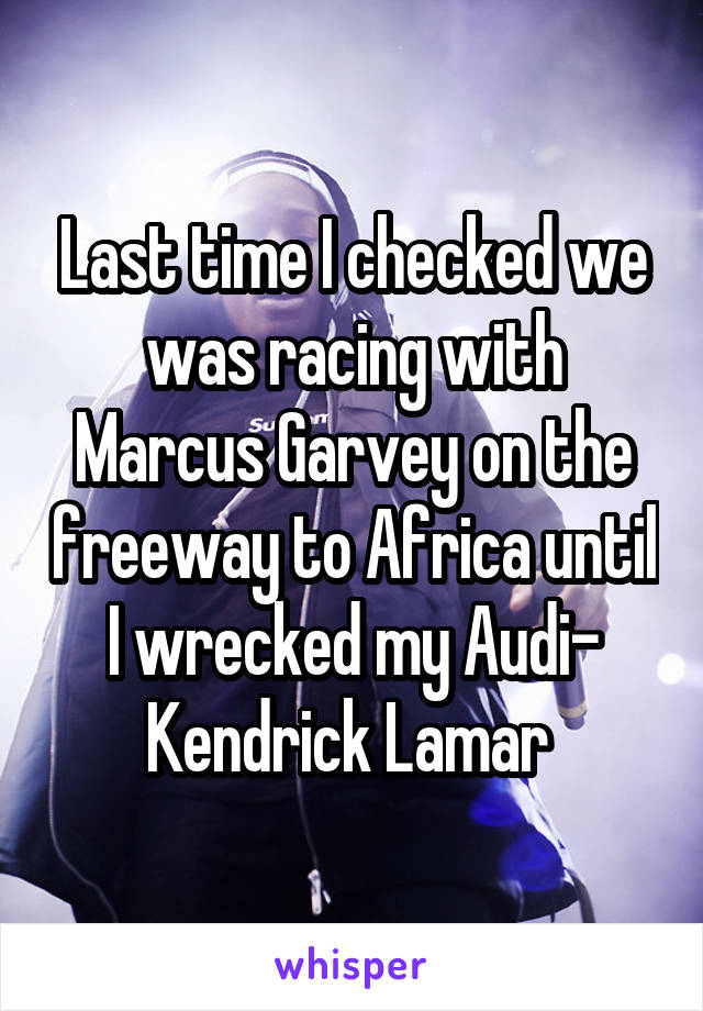 Last time I checked we was racing with Marcus Garvey on the freeway to Africa until I wrecked my Audi- Kendrick Lamar 