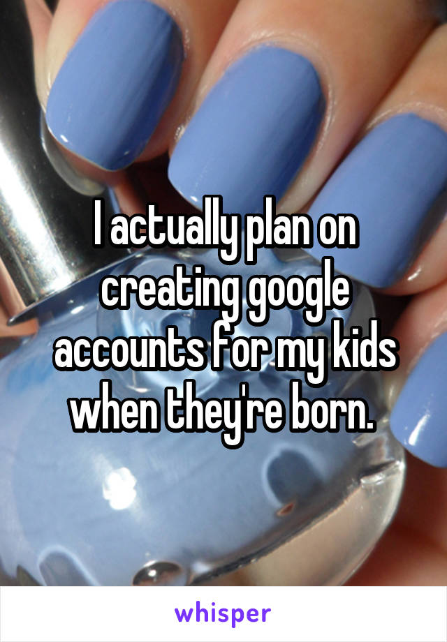 I actually plan on creating google accounts for my kids when they're born. 